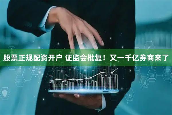 股票正规配资开户 证监会批复！又一千亿券商来了