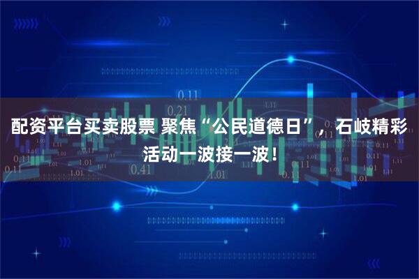 配资平台买卖股票 聚焦“公民道德日”，石岐精彩活动一波接一波！