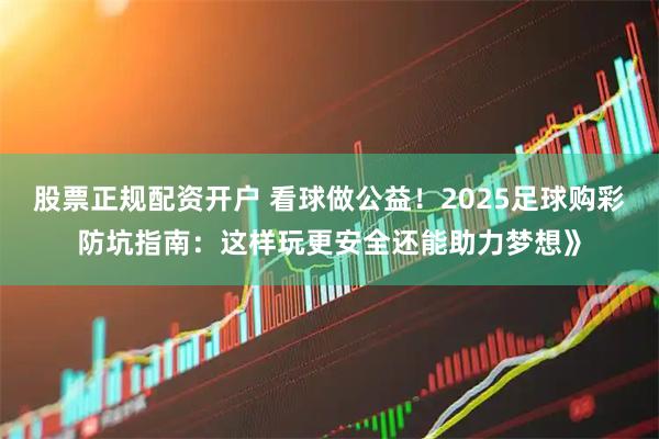 股票正规配资开户 看球做公益！2025足球购彩防坑指南：这样玩更安全还能助力梦想》