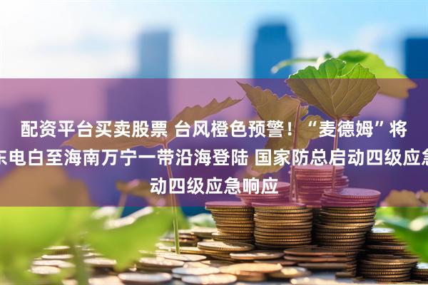 配资平台买卖股票 台风橙色预警！“麦德姆”将在广东电白至海南万宁一带沿海登陆 国家防总启动四级应急响应