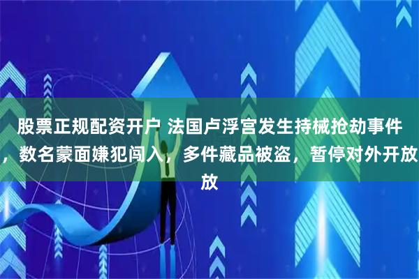 股票正规配资开户 法国卢浮宫发生持械抢劫事件，数名蒙面嫌犯闯入，多件藏品被盗，暂停对外开放