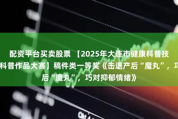 配资平台买卖股票 【2025年大连市健康科普技能竞赛暨健康科普作品大赛】稿件类一等奖《击退产后“魔丸”，巧对抑郁情绪》