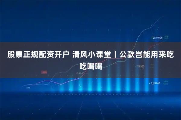 股票正规配资开户 清风小课堂丨公款岂能用来吃吃喝喝