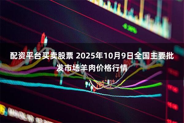 配资平台买卖股票 2025年10月9日全国主要批发市场羊肉价格行情