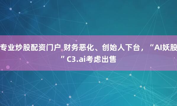 专业炒股配资门户 财务恶化、创始人下台，“AI妖股”C3.ai考虑出售