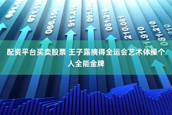配资平台买卖股票 王子露摘得全运会艺术体操个人全能金牌