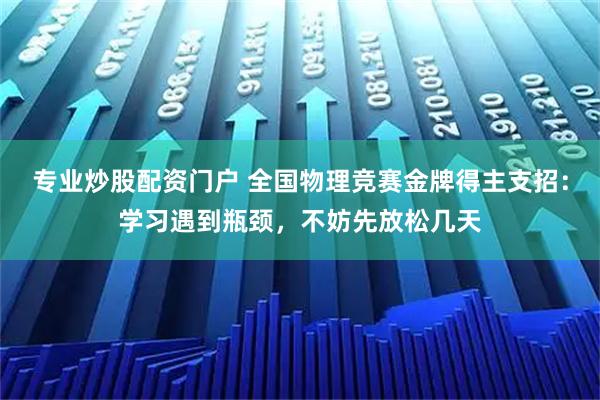 专业炒股配资门户 全国物理竞赛金牌得主支招：学习遇到瓶颈，不妨先放松几天