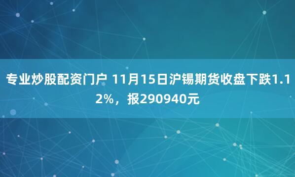 专业炒股配资门户 11月15日沪锡期货收盘下跌1.12%，报290940元