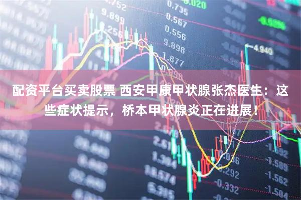 配资平台买卖股票 西安甲康甲状腺张杰医生：这些症状提示，桥本甲状腺炎正在进展！
