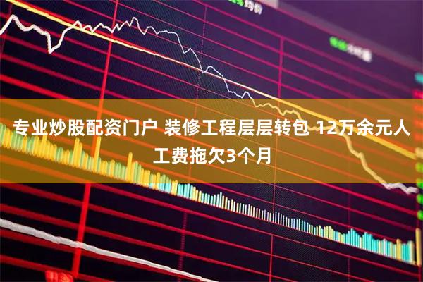 专业炒股配资门户 装修工程层层转包 12万余元人工费拖欠3个月