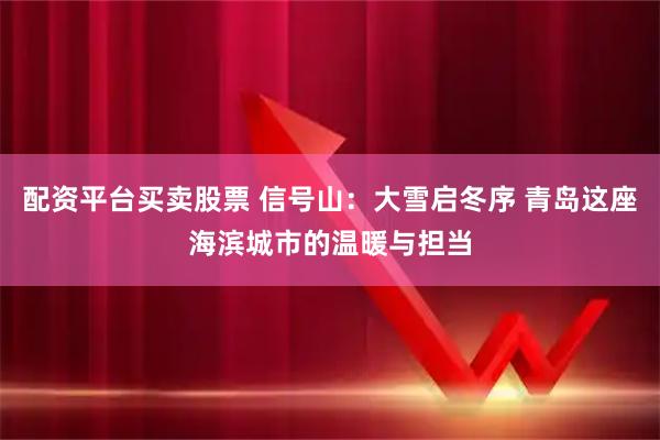 配资平台买卖股票 信号山：大雪启冬序 青岛这座海滨城市的温暖与担当