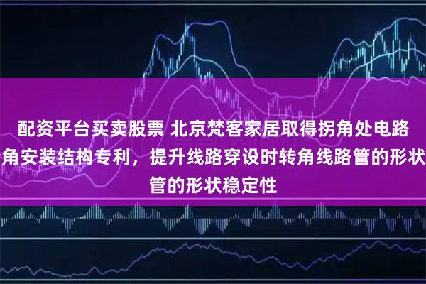 配资平台买卖股票 北京梵客家居取得拐角处电路管线转角安装结构专利，提升线路穿设时转角线路管的形状稳定性