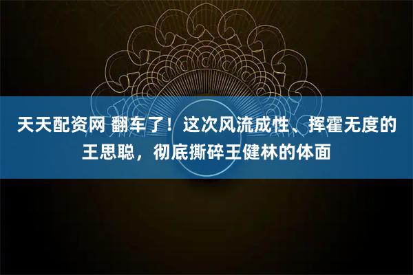 天天配资网 翻车了！这次风流成性、挥霍无度的王思聪，彻底撕碎王健林的体面