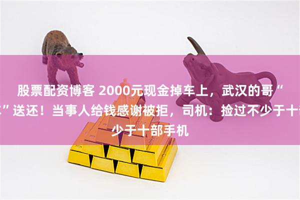 股票配资博客 2000元现金掉车上，武汉的哥“放空车”送还！当事人给钱感谢被拒，司机：捡过不少于十部手机