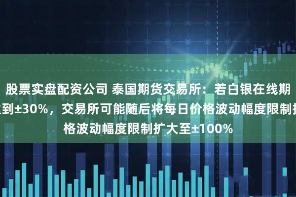 股票实盘配资公司 泰国期货交易所：若白银在线期货交易价格达到±30%，交易所可能随后将每日价格波动幅度限制扩大至±100%