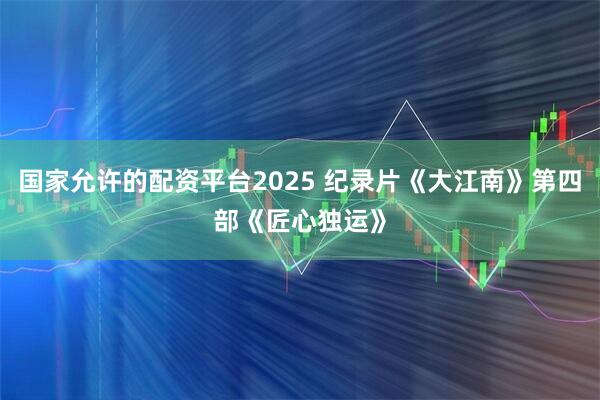 国家允许的配资平台2025 纪录片《大江南》第四部《匠心独运》