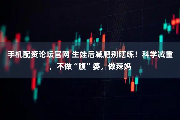 手机配资论坛官网 生娃后减肥别瞎练！科学减重，不做“腹”婆，做辣妈