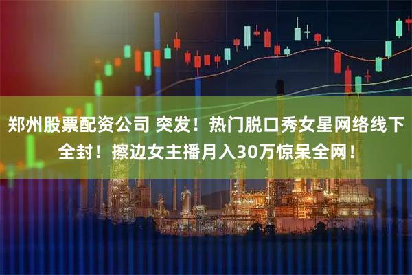 郑州股票配资公司 突发！热门脱口秀女星网络线下全封！擦边女主播月入30万惊呆全网！