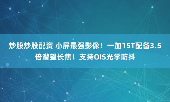 炒股炒股配资 小屏最强影像！一加15T配备3.5倍潜望长焦！支持OIS光学防抖