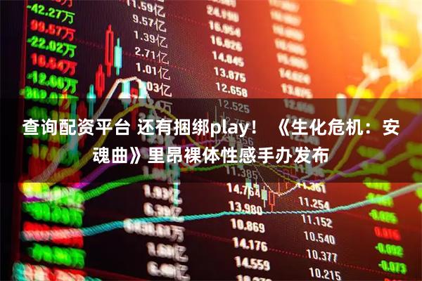 查询配资平台 还有捆绑play! 《生化危机:安魂曲》里昂裸体性感手办发布