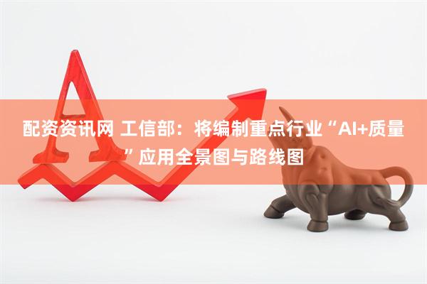 配资资讯网 工信部：将编制重点行业“AI+质量”应用全景图与路线图