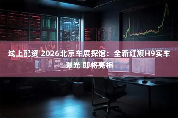 线上配资 2026北京车展探馆：全新红旗H9实车曝光 即将亮相