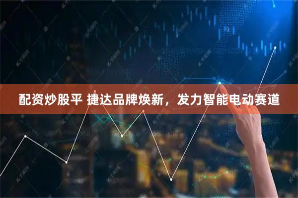 配资炒股平 捷达品牌焕新，发力智能电动赛道