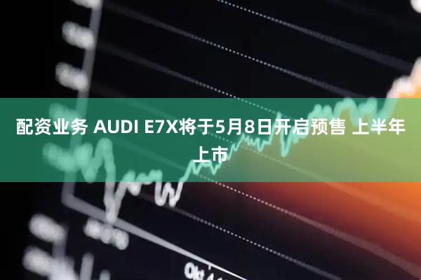 配资业务 AUDI E7X将于5月8日开启预售 上半年上市