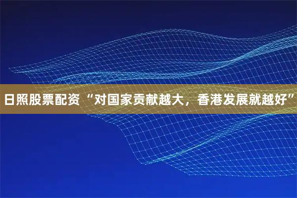 日照股票配资 “对国家贡献越大，香港发展就越好”