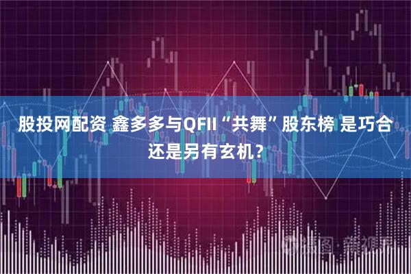 股投网配资 鑫多多与QFII“共舞”股东榜 是巧合还是另有玄机？