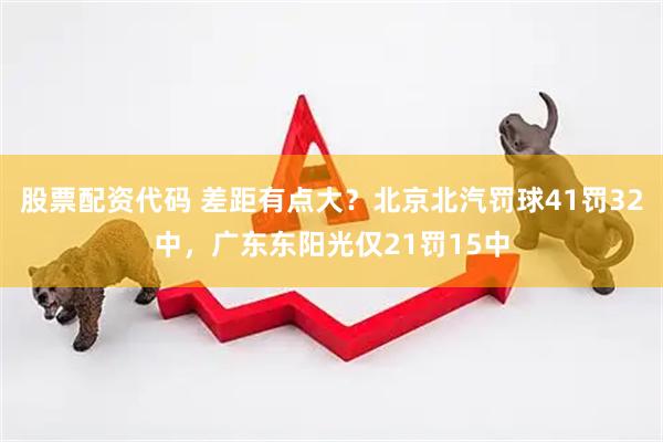 股票配资代码 差距有点大？北京北汽罚球41罚32中，广东东阳光仅21罚15中