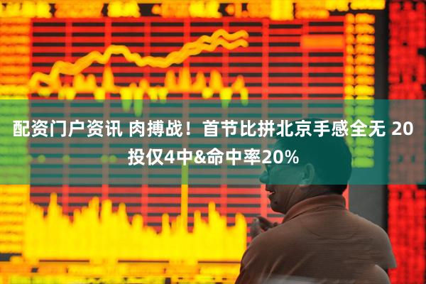 配资门户资讯 肉搏战！首节比拼北京手感全无 20投仅4中&命中率20%