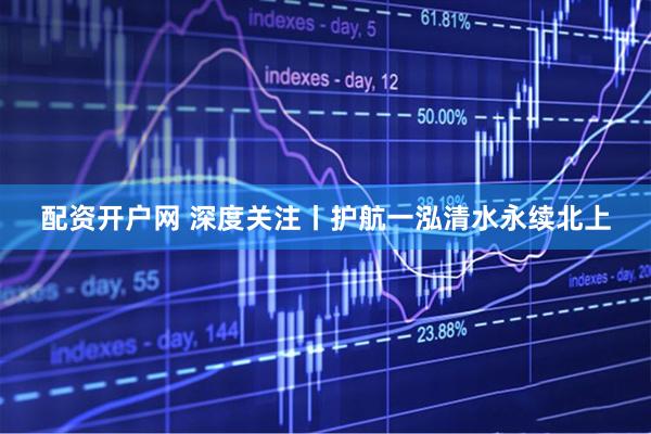 配资开户网 深度关注丨护航一泓清水永续北上