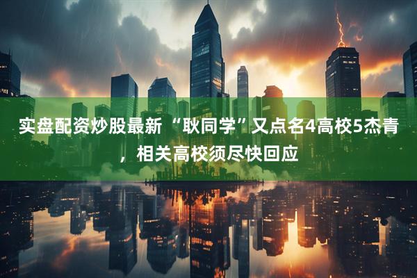 实盘配资炒股最新 “耿同学”又点名4高校5杰青，相关高校须尽快回应