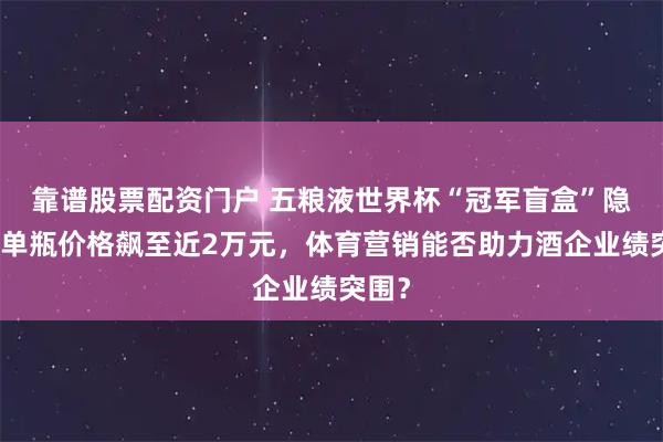 靠谱股票配资门户 五粮液世界杯“冠军盲盒”隐藏款单瓶价格飙至近2万元，体育营销能否助力酒企业绩突围？