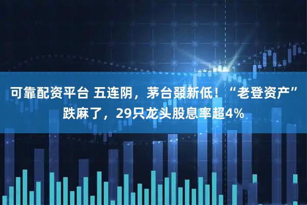 可靠配资平台 五连阴，茅台叕新低！“老登资产”跌麻了，29只龙头股息率超4%