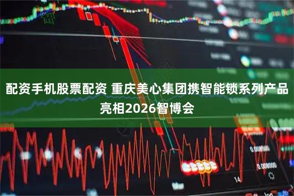 配资手机股票配资 重庆美心集团携智能锁系列产品亮相2026智博会