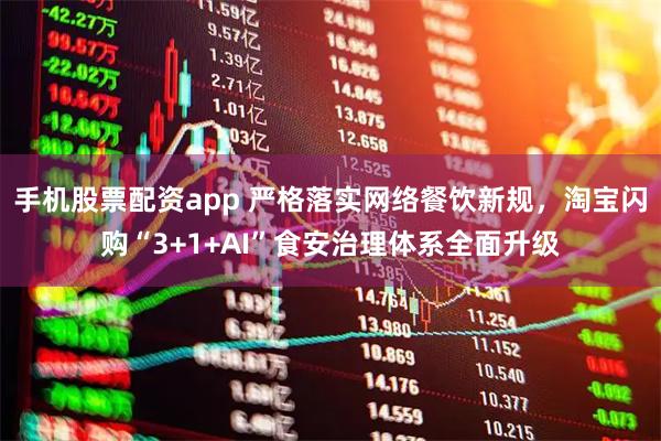 手机股票配资app 严格落实网络餐饮新规，淘宝闪购“3+1+AI”食安治理体系全面升级