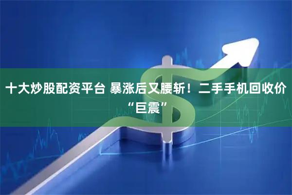 十大炒股配资平台 暴涨后又腰斩！二手手机回收价“巨震”