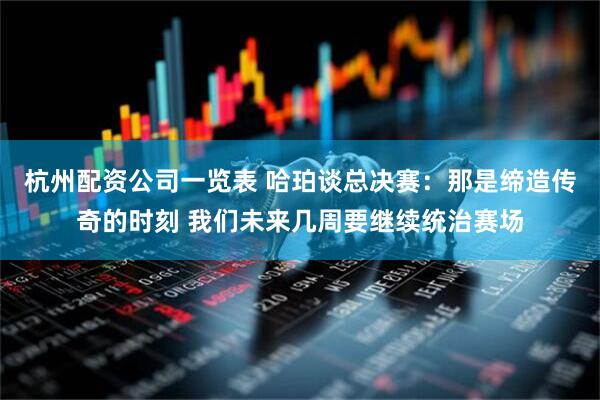杭州配资公司一览表 哈珀谈总决赛：那是缔造传奇的时刻 我们未来几周要继续统治赛场