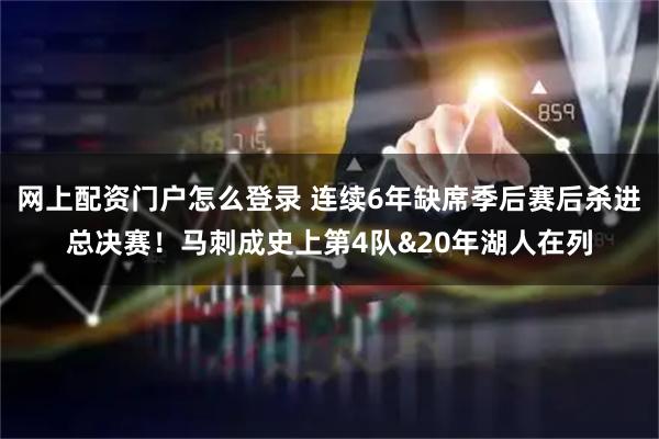 网上配资门户怎么登录 连续6年缺席季后赛后杀进总决赛！马刺成史上第4队&20年湖人在列