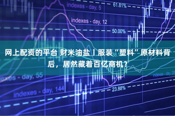 网上配资的平台 财米油盐丨服装“塑料”原材料背后，居然藏着百亿商机？