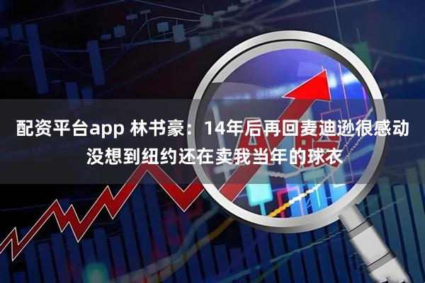 配资平台app 林书豪：14年后再回麦迪逊很感动 没想到纽约还在卖我当年的球衣