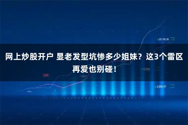 网上炒股开户 显老发型坑惨多少姐妹？这3个雷区再爱也别碰！